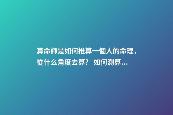 算命師是如何推算一個人的命理，從什么角度去算？ 如何測算自己的命格，怎么算自己是什么命-第1張-觀點-玄機派